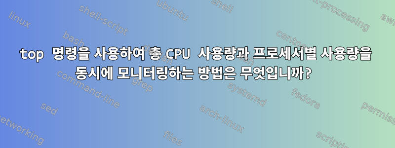 top 명령을 사용하여 총 CPU 사용량과 프로세서별 사용량을 동시에 모니터링하는 방법은 무엇입니까?