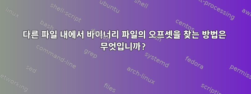 다른 파일 내에서 바이너리 파일의 오프셋을 찾는 방법은 무엇입니까?