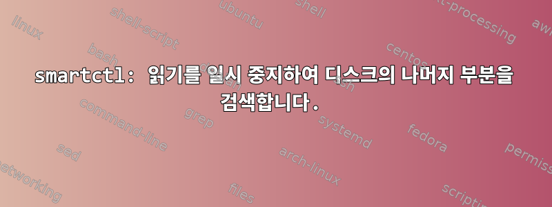 smartctl: 읽기를 일시 중지하여 디스크의 나머지 부분을 검색합니다.