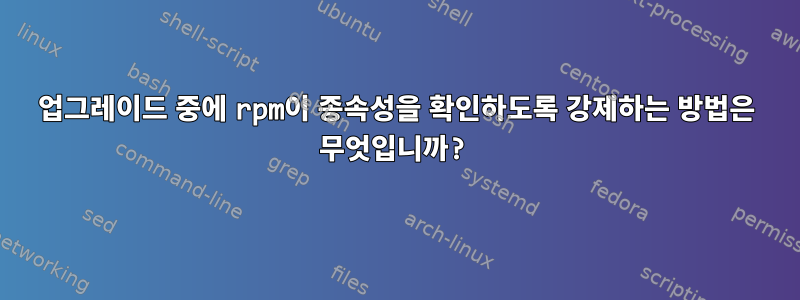 업그레이드 중에 rpm이 종속성을 확인하도록 강제하는 방법은 무엇입니까?