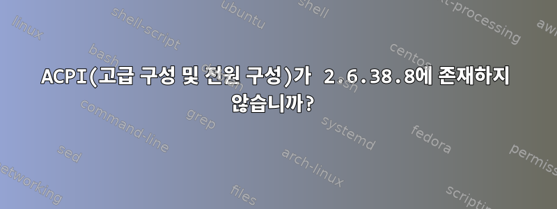 ACPI(고급 구성 및 전원 구성)가 2.6.38.8에 존재하지 않습니까?