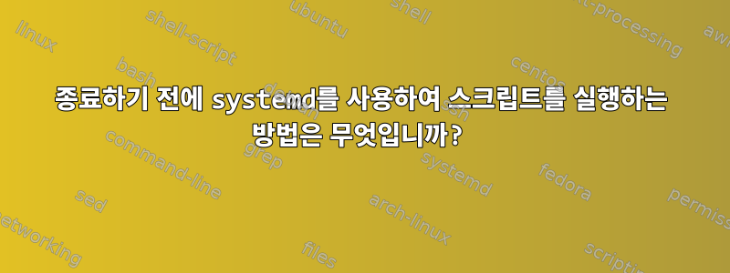 종료하기 전에 systemd를 사용하여 스크립트를 실행하는 방법은 무엇입니까?