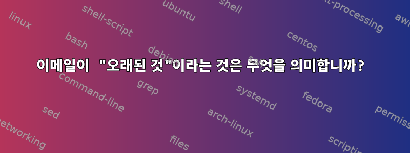 이메일이 "오래된 것"이라는 것은 무엇을 의미합니까?