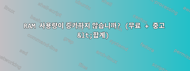 RAM 사용량이 증가하지 않습니까? (무료 + 중고 &lt;합계)