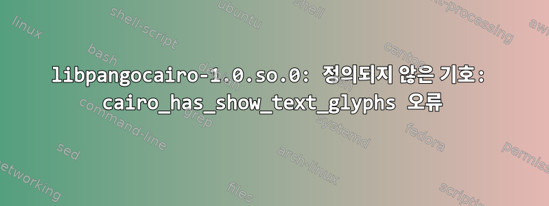 libpangocairo-1.0.so.0: 정의되지 않은 기호: cairo_has_show_text_glyphs 오류