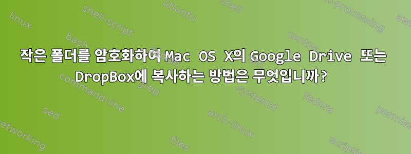 작은 폴더를 암호화하여 Mac OS X의 Google Drive 또는 DropBox에 복사하는 방법은 무엇입니까?