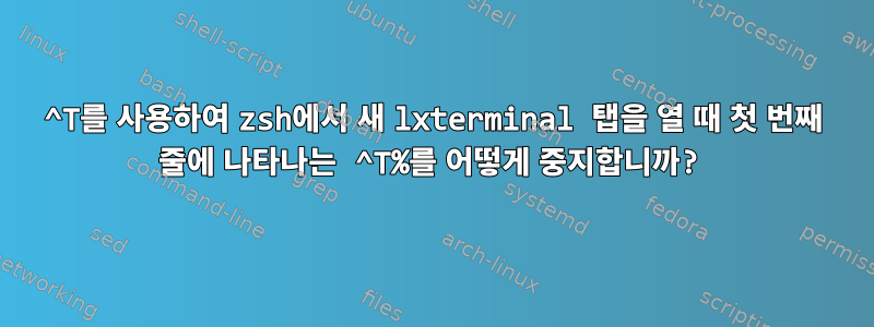 ^T를 사용하여 zsh에서 새 lxterminal 탭을 열 때 첫 번째 줄에 나타나는 ^T%를 어떻게 중지합니까?