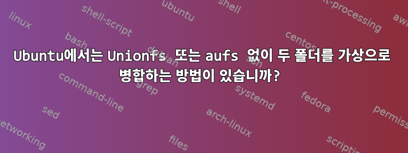 Ubuntu에서는 Unionfs 또는 aufs 없이 두 폴더를 가상으로 병합하는 방법이 있습니까?