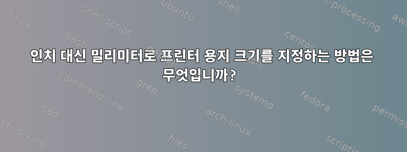 인치 대신 밀리미터로 프린터 용지 크기를 지정하는 방법은 무엇입니까?