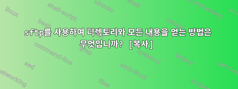 sftp를 사용하여 디렉토리와 모든 내용을 얻는 방법은 무엇입니까? [복사]