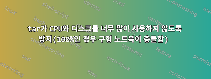 tar가 CPU와 디스크를 너무 많이 사용하지 않도록 방지(100%인 경우 구형 노트북이 충돌함)