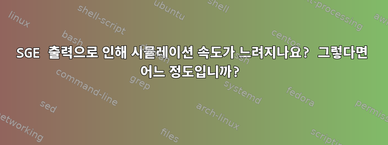 SGE 출력으로 인해 시뮬레이션 속도가 느려지나요? 그렇다면 어느 정도입니까?