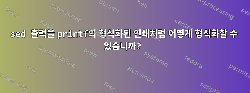 sed 출력을 printf의 형식화된 인쇄처럼 어떻게 형식화할 수 있습니까?