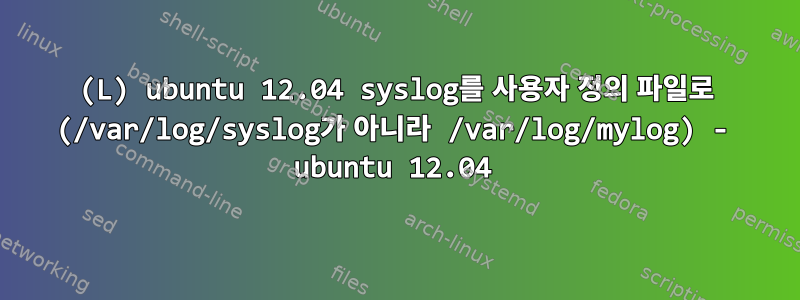 (L) ubuntu 12.04 syslog를 사용자 정의 파일로 (/var/log/syslog가 아니라 /var/log/mylog) - ubuntu 12.04