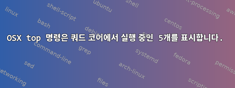 OSX top 명령은 쿼드 코어에서 실행 중인 5개를 표시합니다.