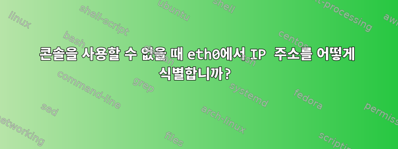 콘솔을 사용할 수 없을 때 eth0에서 IP 주소를 어떻게 식별합니까?