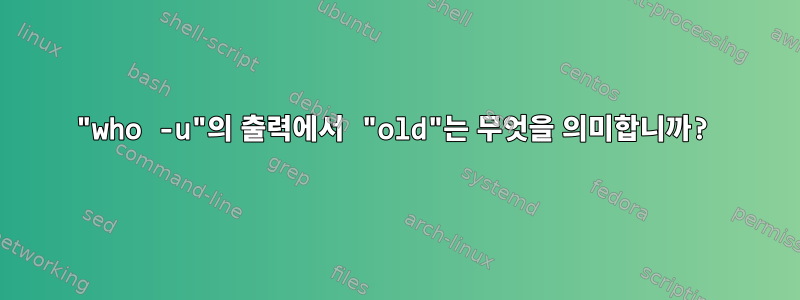 "who -u"의 출력에서 ​​"old"는 무엇을 의미합니까?