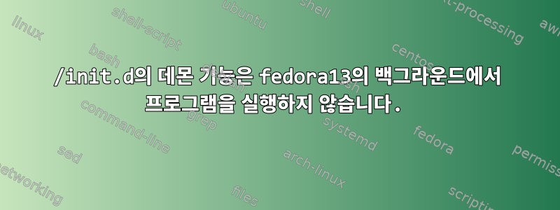 /init.d의 데몬 기능은 fedora13의 백그라운드에서 프로그램을 실행하지 않습니다.