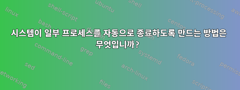 시스템이 일부 프로세스를 자동으로 종료하도록 만드는 방법은 무엇입니까?