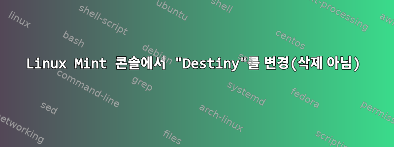 Linux Mint 콘솔에서 "Destiny"를 변경(삭제 아님)