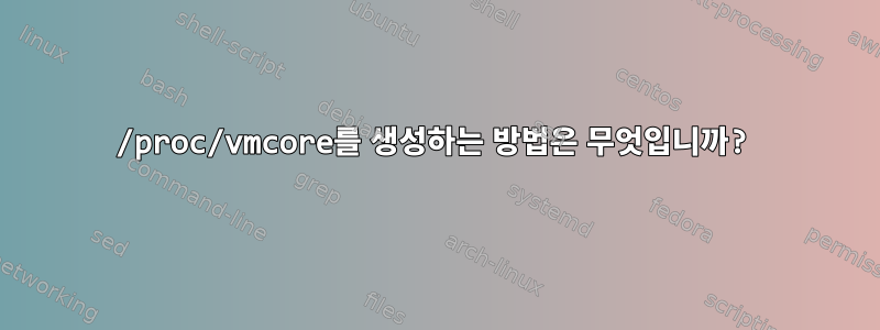 /proc/vmcore를 생성하는 방법은 무엇입니까?