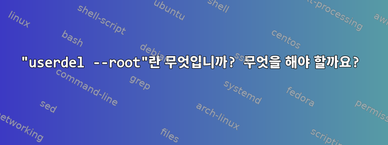 "userdel --root"란 무엇입니까? 무엇을 해야 할까요?