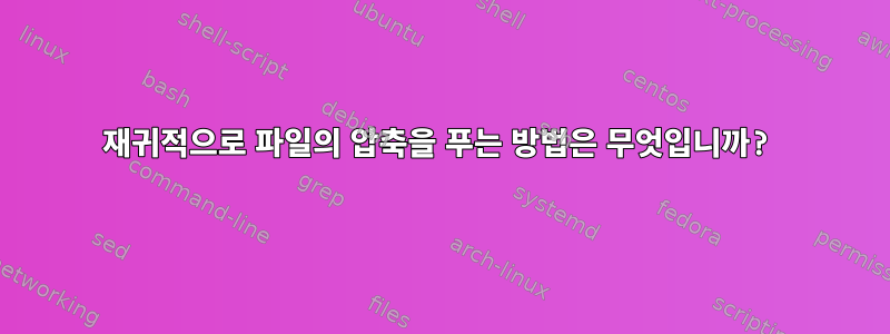 재귀적으로 파일의 압축을 푸는 방법은 무엇입니까?