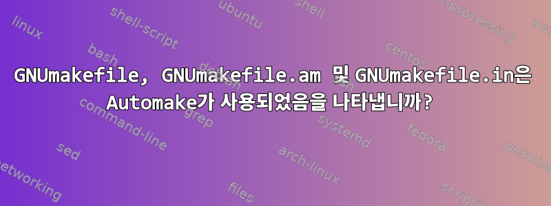 GNUmakefile, GNUmakefile.am 및 GNUmakefile.in은 Automake가 사용되었음을 나타냅니까?