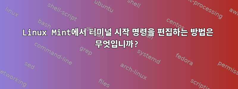 Linux Mint에서 터미널 시작 명령을 편집하는 방법은 무엇입니까?