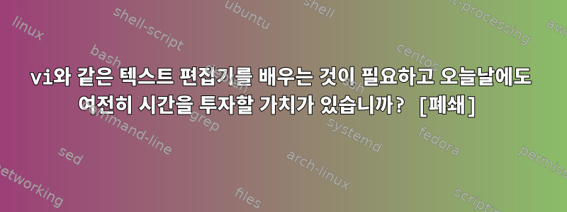 vi와 같은 텍스트 편집기를 배우는 것이 필요하고 오늘날에도 여전히 시간을 투자할 가치가 있습니까? [폐쇄]