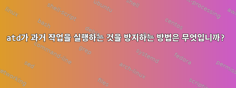 atd가 과거 작업을 실행하는 것을 방지하는 방법은 무엇입니까?