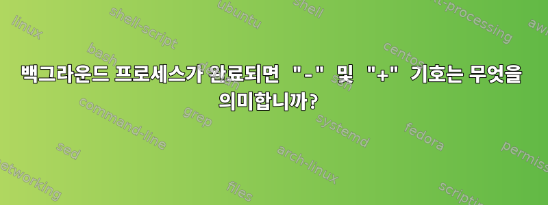 백그라운드 프로세스가 완료되면 "-" 및 "+" 기호는 무엇을 의미합니까?