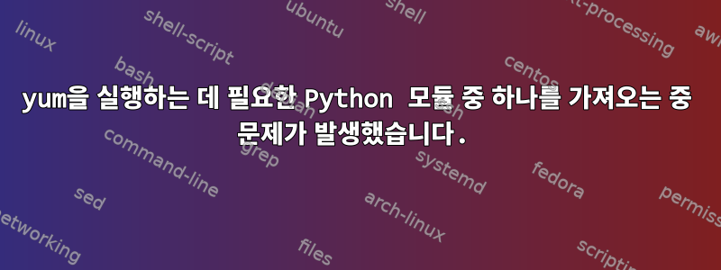 yum을 실행하는 데 필요한 Python 모듈 중 하나를 가져오는 중 문제가 발생했습니다.