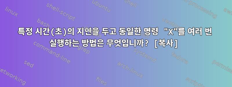 특정 시간(초)의 지연을 두고 동일한 명령 "X"를 여러 번 실행하는 방법은 무엇입니까? [복사]