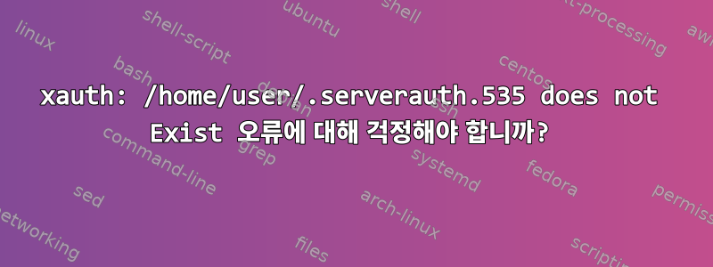 xauth: /home/user/.serverauth.535 does not Exist 오류에 대해 걱정해야 합니까?