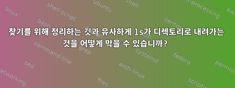 찾기를 위해 정리하는 것과 유사하게 ls가 디렉토리로 내려가는 것을 어떻게 막을 수 있습니까?