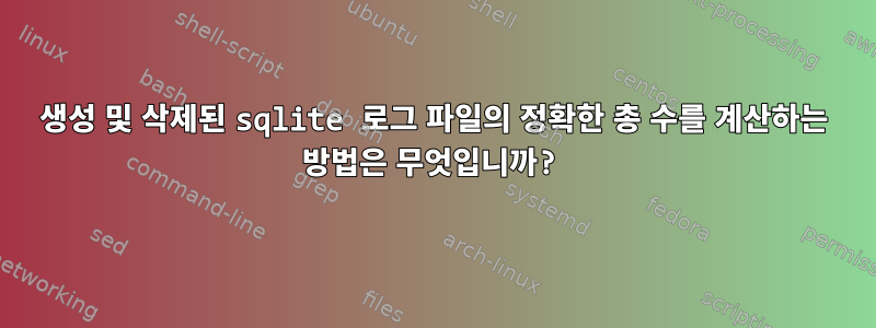 생성 및 삭제된 sqlite 로그 파일의 정확한 총 수를 계산하는 방법은 무엇입니까?