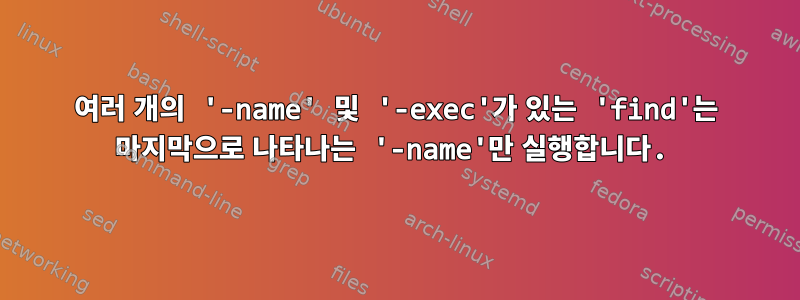 여러 개의 '-name' 및 '-exec'가 있는 'find'는 마지막으로 나타나는 '-name'만 실행합니다.