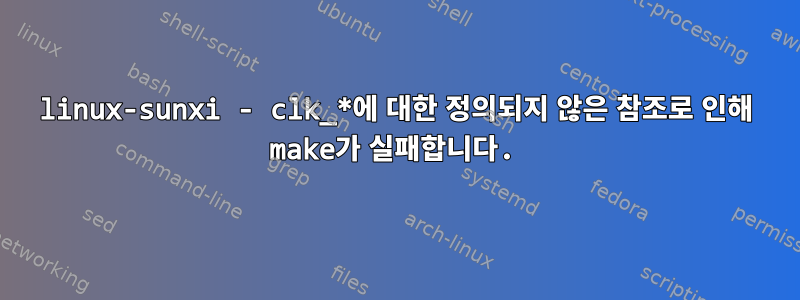 linux-sunxi - clk_*에 대한 정의되지 않은 참조로 인해 make가 실패합니다.