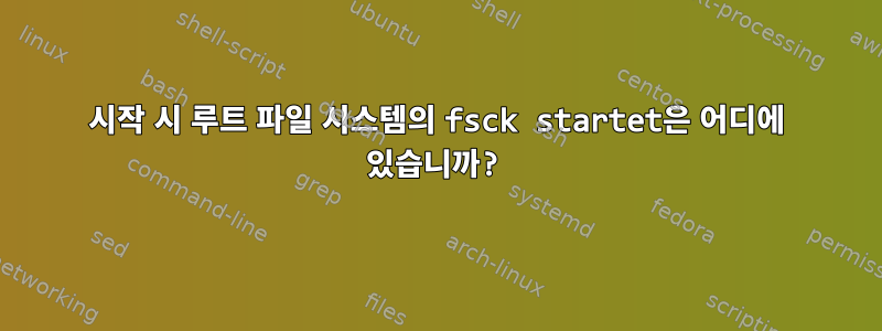 시작 시 루트 파일 시스템의 fsck startet은 어디에 있습니까?