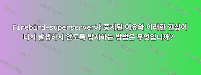 Firebird-superserver가 중지된 이유와 이러한 현상이 다시 발생하지 않도록 방지하는 방법은 무엇입니까?