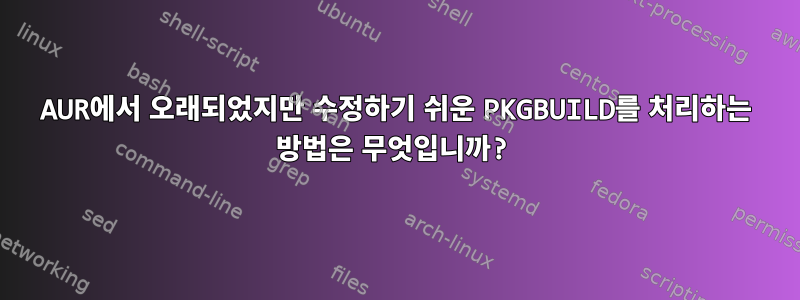 AUR에서 오래되었지만 수정하기 쉬운 PKGBUILD를 처리하는 방법은 무엇입니까?