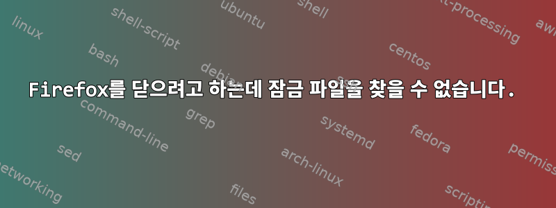 Firefox를 닫으려고 하는데 잠금 파일을 찾을 수 없습니다.