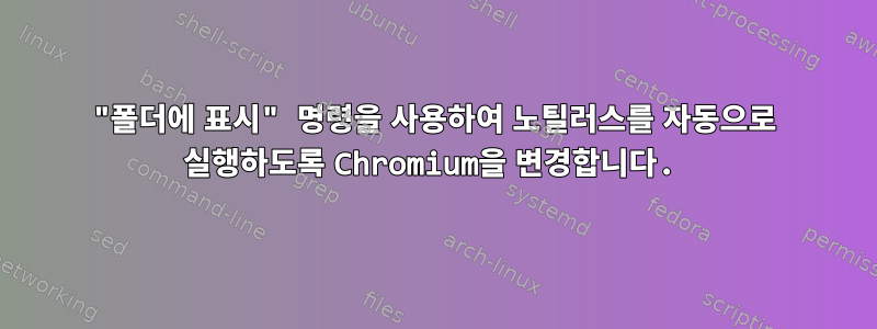 "폴더에 표시" 명령을 사용하여 노틸러스를 자동으로 실행하도록 Chromium을 변경합니다.