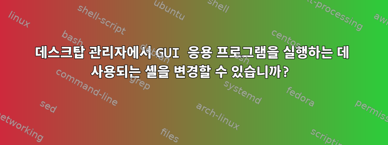 데스크탑 관리자에서 GUI 응용 프로그램을 실행하는 데 사용되는 셸을 변경할 수 있습니까?