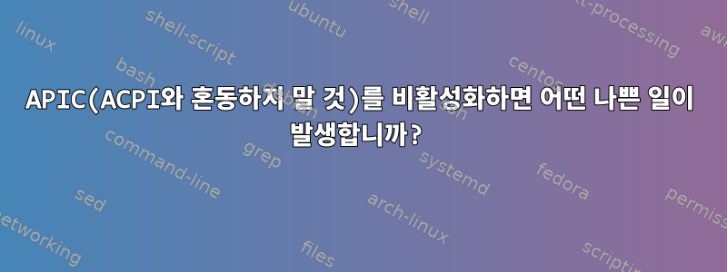 APIC(ACPI와 혼동하지 말 것)를 비활성화하면 어떤 나쁜 일이 발생합니까?