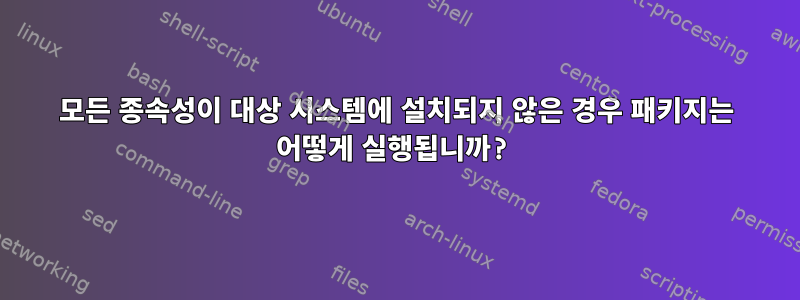 모든 종속성이 대상 시스템에 설치되지 않은 경우 패키지는 어떻게 실행됩니까?