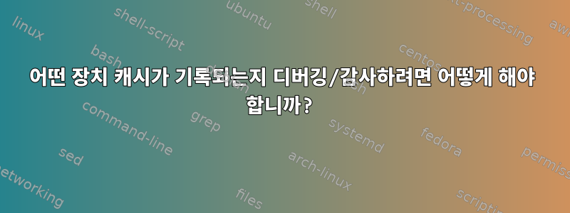 어떤 장치 캐시가 기록되는지 디버깅/감사하려면 어떻게 해야 합니까?