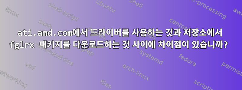 ati.amd.com에서 드라이버를 사용하는 것과 저장소에서 fglrx 패키지를 다운로드하는 것 사이에 차이점이 있습니까?