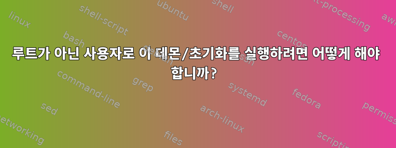 루트가 아닌 사용자로 이 데몬/초기화를 실행하려면 어떻게 해야 합니까?